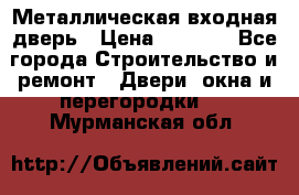 Металлическая входная дверь › Цена ­ 8 000 - Все города Строительство и ремонт » Двери, окна и перегородки   . Мурманская обл.